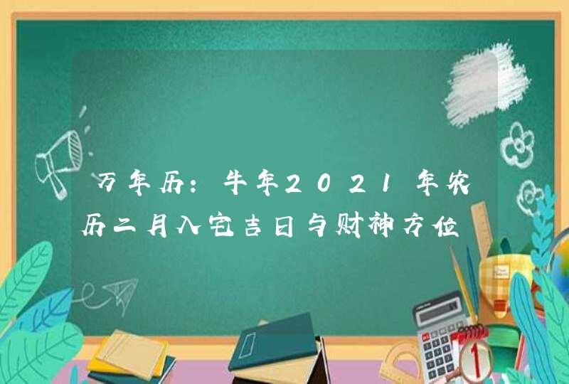 万年历:牛年2021年农历二月入宅吉日与财神方位,第1张