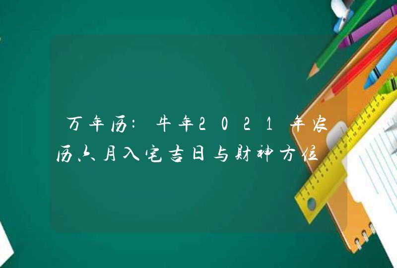 万年历:牛年2021年农历六月入宅吉日与财神方位,第1张