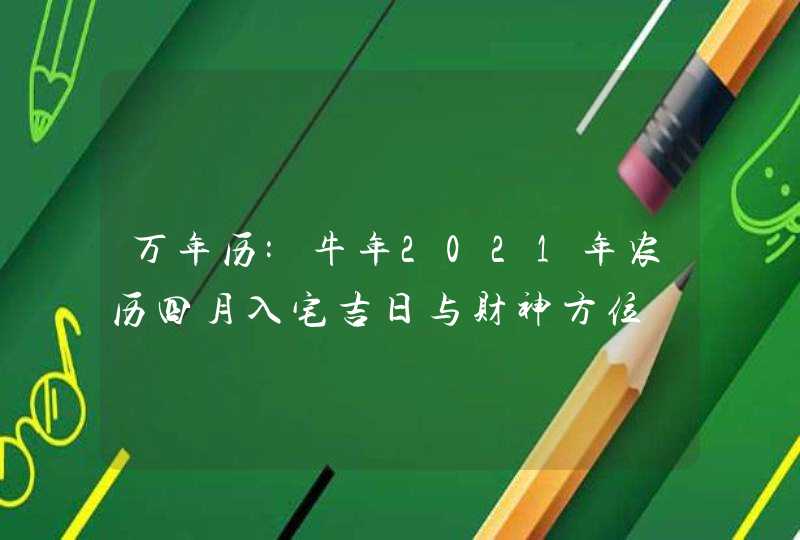 万年历:牛年2021年农历四月入宅吉日与财神方位,第1张