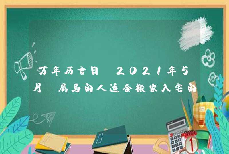 万年历吉日:2021年5月份属马的人适合搬家入宅的好日子,第1张