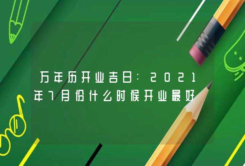 万年历开业吉日:2021年7月份什么时候开业最好,第1张