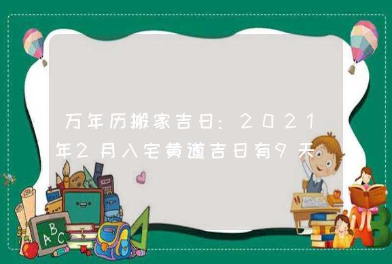 万年历搬家吉日:2021年2月入宅黄道吉日有9天,第1张