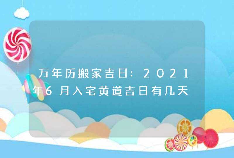 万年历搬家吉日:2021年6月入宅黄道吉日有几天,第1张