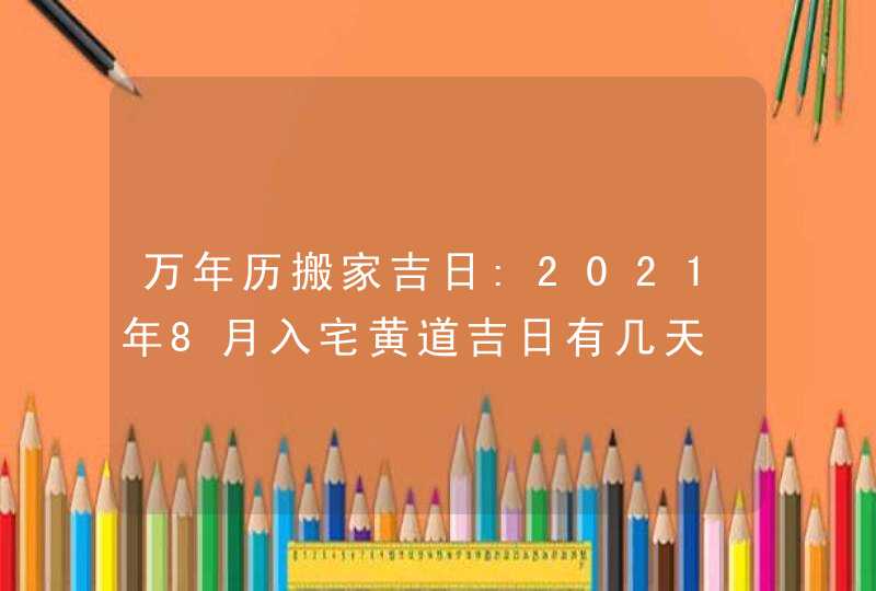 万年历搬家吉日:2021年8月入宅黄道吉日有几天,第1张