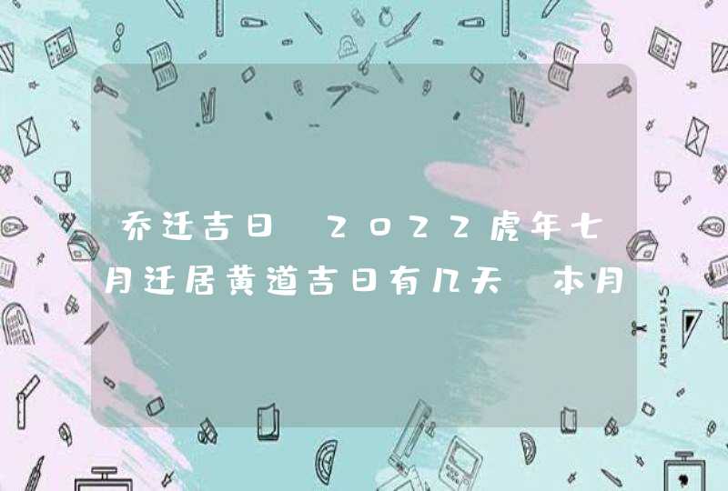 乔迁吉日：2022虎年七月迁居黄道吉日有几天_本月共有8天好日子,第1张