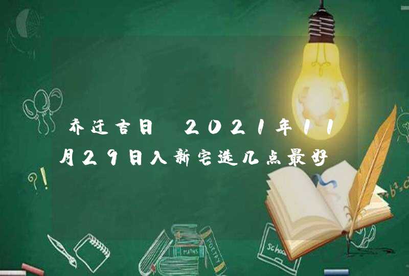 乔迁吉日_2021年11月29日入新宅选几点最好,第1张