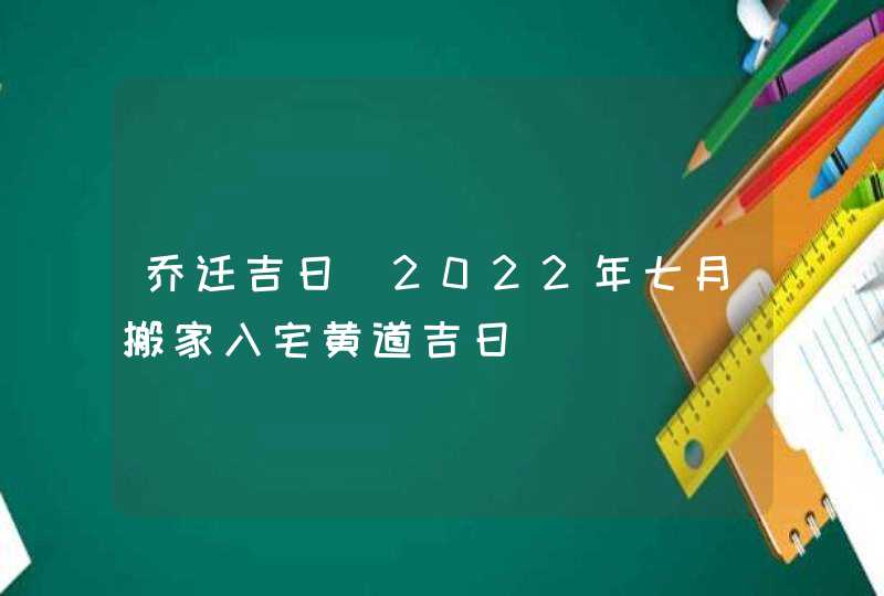 乔迁吉日_2022年七月搬家入宅黄道吉日,第1张