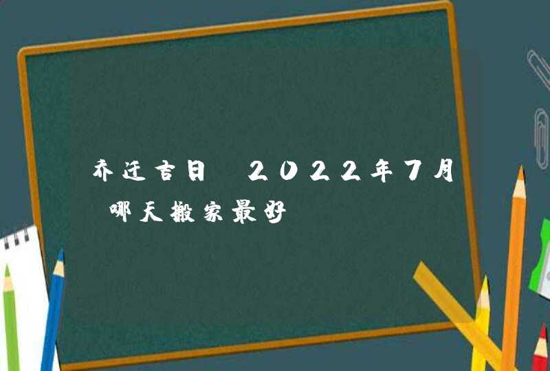 乔迁吉日_2022年7月份哪天搬家最好,第1张