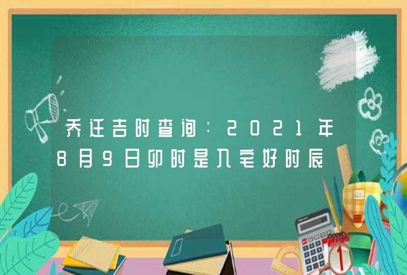 乔迁吉时查询：2021年8月9日卯时是入宅好时辰,第1张