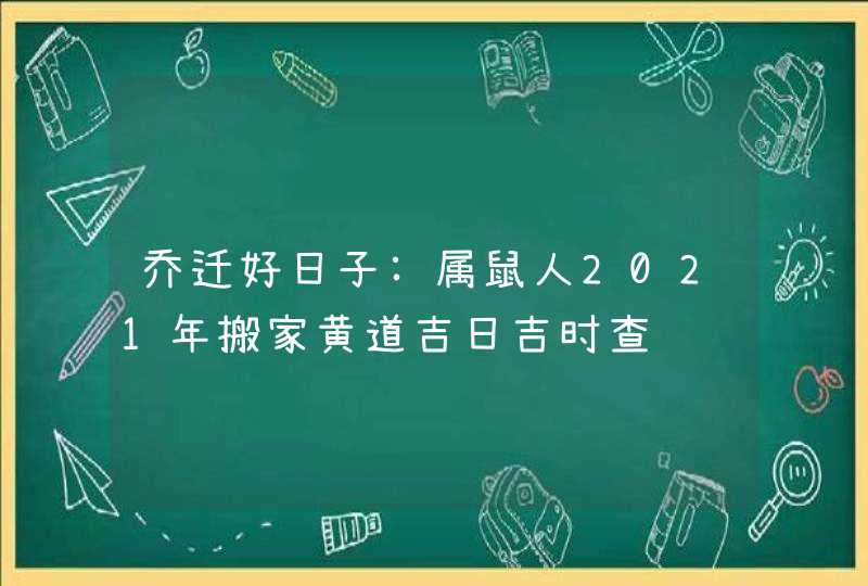 乔迁好日子:属鼠人2021年搬家黄道吉日吉时查询,第1张