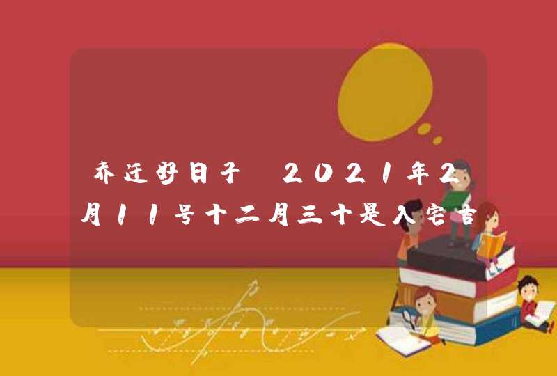 乔迁好日子:2021年2月11号十二月三十是入宅吉日吗,第1张