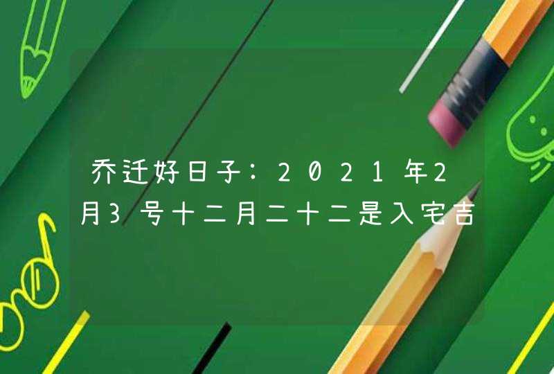 乔迁好日子:2021年2月3号十二月二十二是入宅吉日吗,第1张