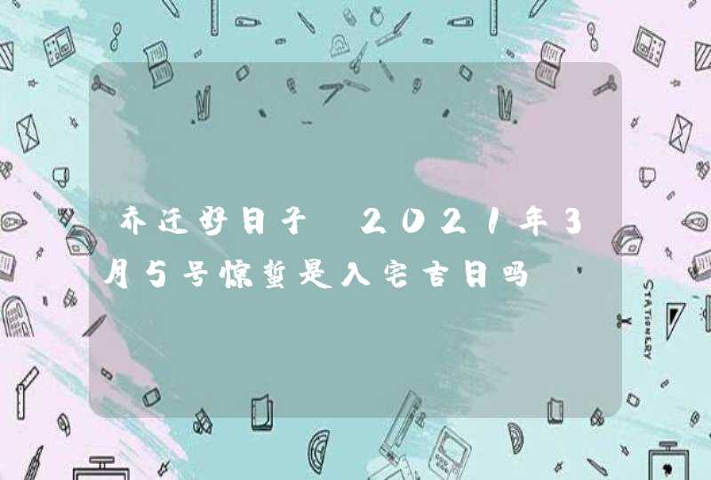 乔迁好日子:2021年3月5号惊蜇是入宅吉日吗,第1张