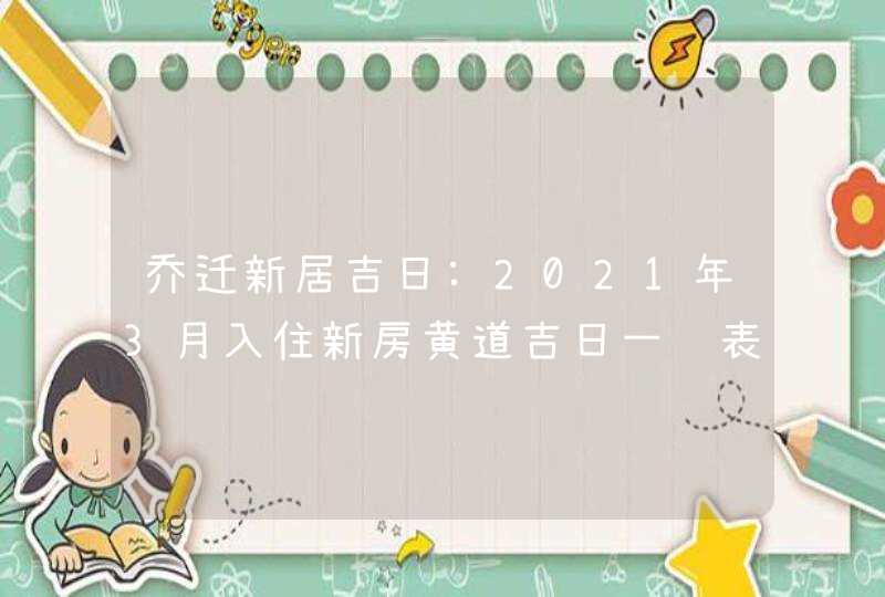 乔迁新居吉日:2021年3月入住新房黄道吉日一览表,第1张