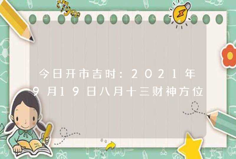 今日开市吉时：2021年9月19日八月十三财神方位查询,第1张