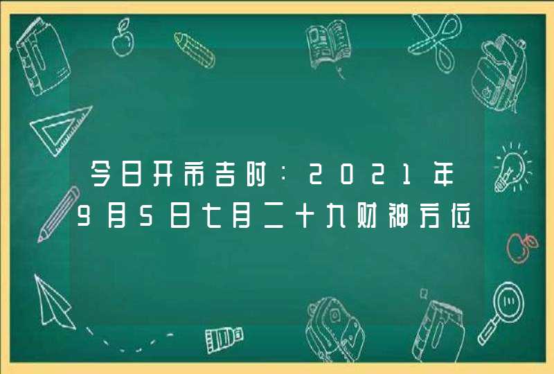 今日开市吉时：2021年9月5日七月二十九财神方位查询,第1张