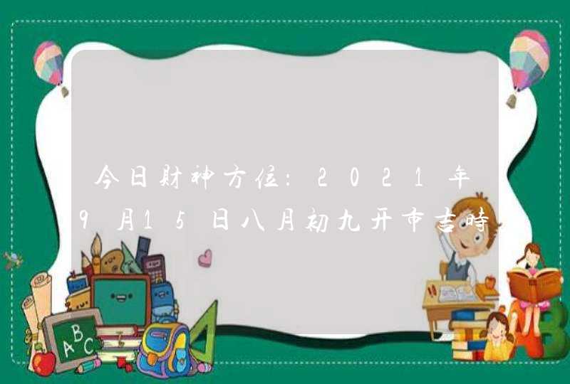 今日财神方位：2021年9月15日八月初九开市吉时查询,第1张