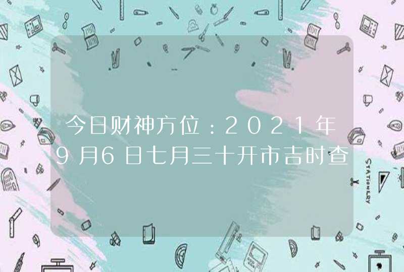 今日财神方位：2021年9月6日七月三十开市吉时查询,第1张