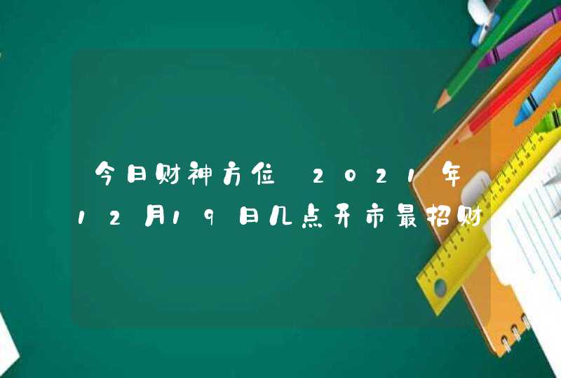 今日财神方位_2021年12月19日几点开市最招财,第1张