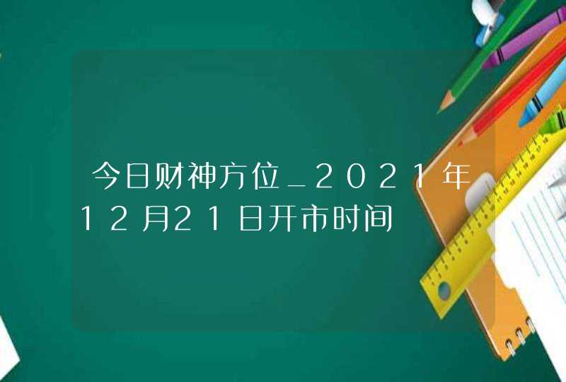 今日财神方位_2021年12月21日开市时间,第1张