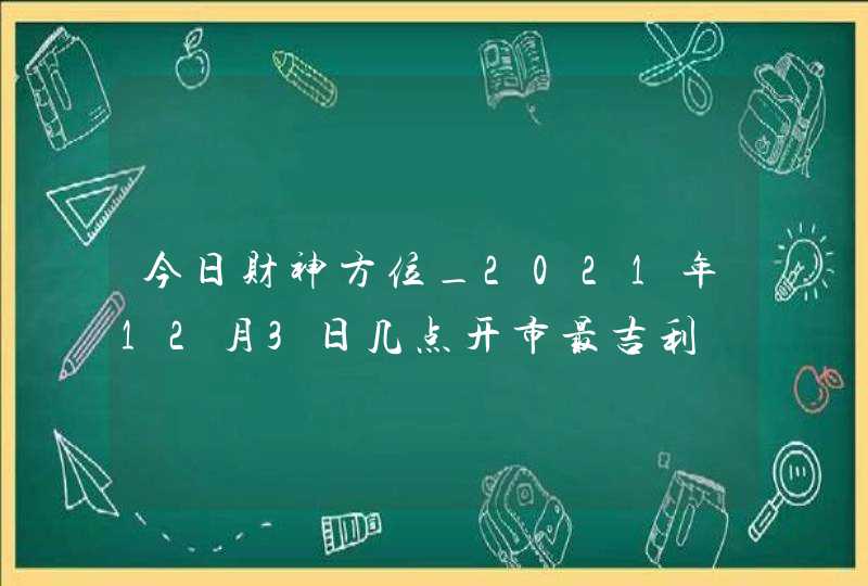 今日财神方位_2021年12月3日几点开市最吉利,第1张