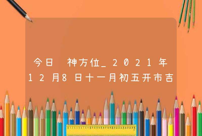 今日财神方位_2021年12月8日十一月初五开市吉时,第1张