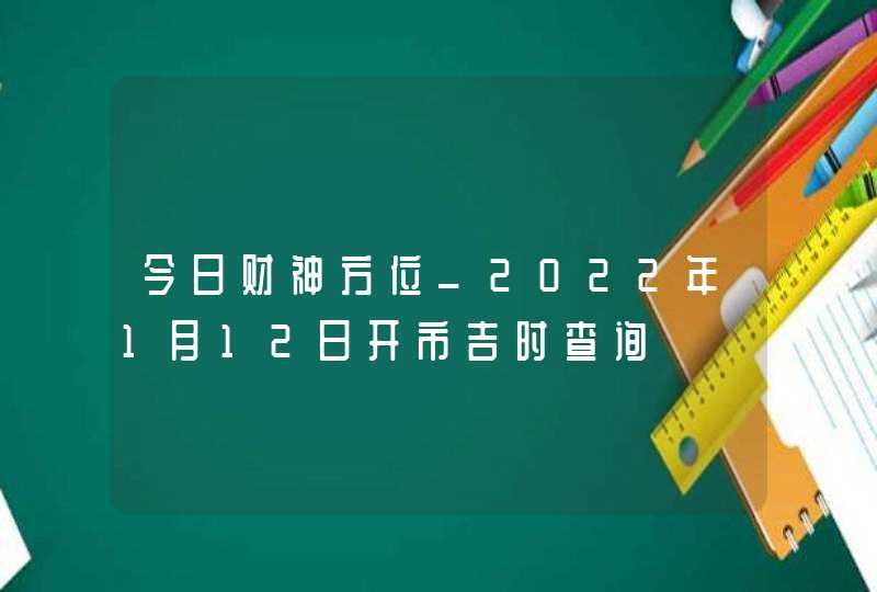 今日财神方位_2022年1月12日开市吉时查询,第1张