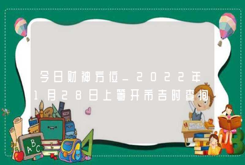 今日财神方位_2022年1月28日上等开市吉时查询,第1张