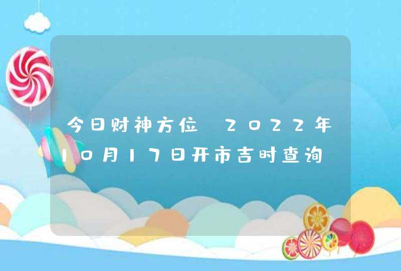 今日财神方位_2022年10月17日开市吉时查询,第1张