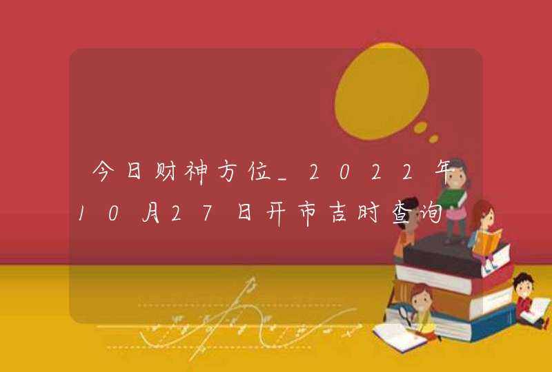 今日财神方位_2022年10月27日开市吉时查询,第1张