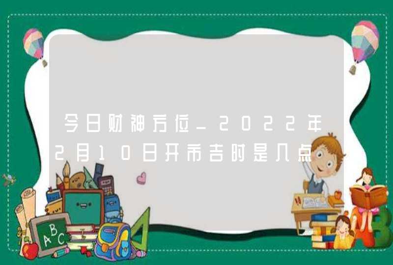 今日财神方位_2022年2月10日开市吉时是几点,第1张