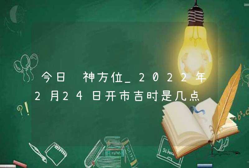 今日财神方位_2022年2月24日开市吉时是几点,第1张