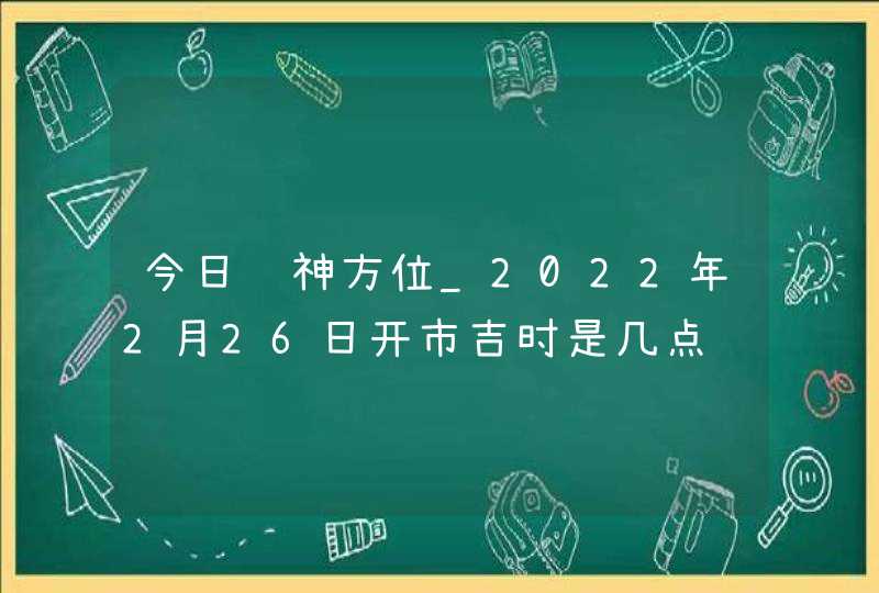 今日财神方位_2022年2月26日开市吉时是几点,第1张