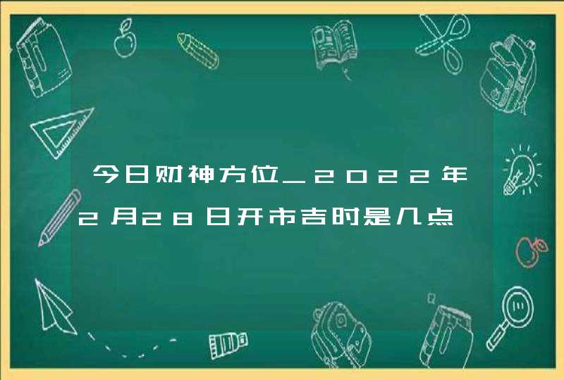 今日财神方位_2022年2月28日开市吉时是几点,第1张