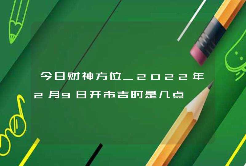 今日财神方位_2022年2月9日开市吉时是几点,第1张