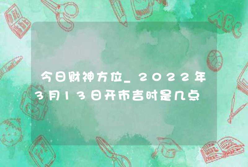 今日财神方位_2022年3月13日开市吉时是几点,第1张