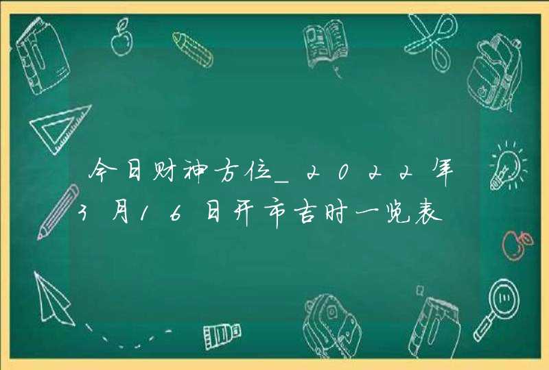 今日财神方位_2022年3月16日开市吉时一览表,第1张