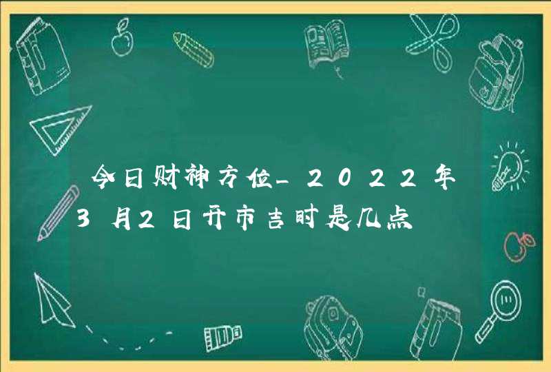 今日财神方位_2022年3月2日开市吉时是几点,第1张