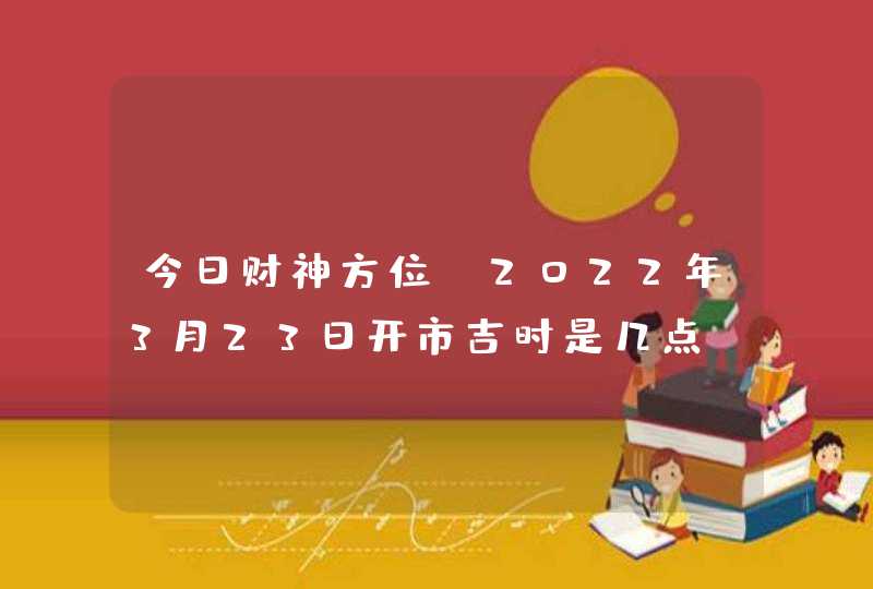 今日财神方位_2022年3月23日开市吉时是几点,第1张