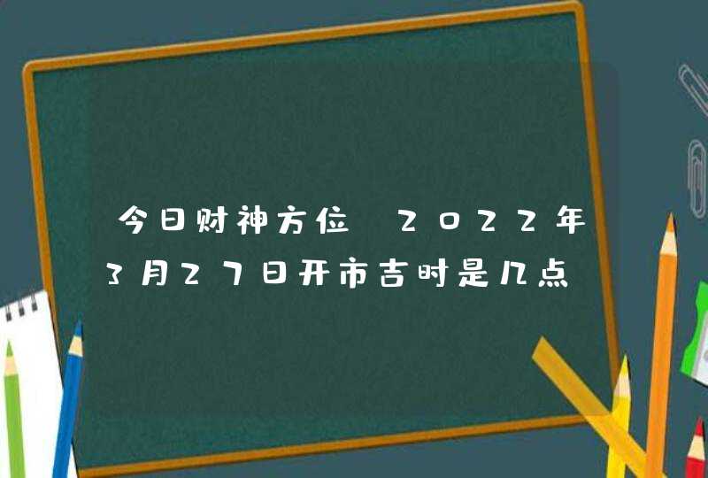 今日财神方位_2022年3月27日开市吉时是几点,第1张