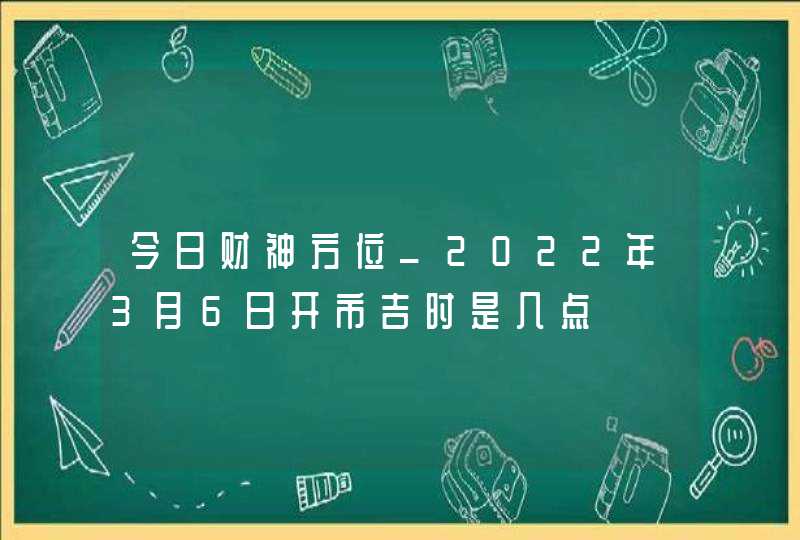 今日财神方位_2022年3月6日开市吉时是几点,第1张