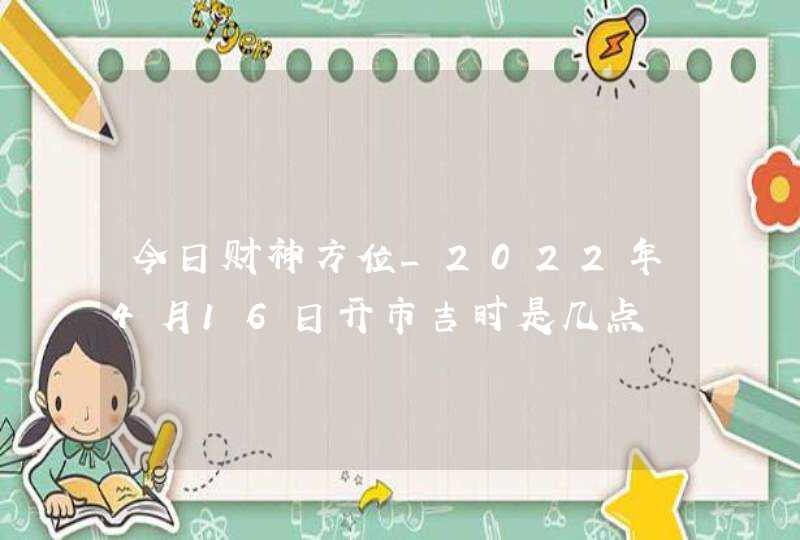 今日财神方位_2022年4月16日开市吉时是几点,第1张