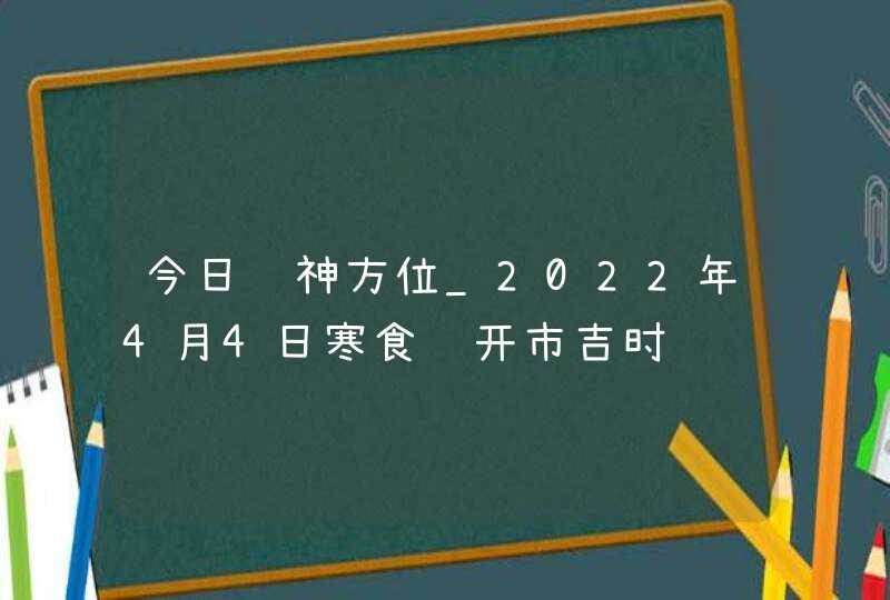 今日财神方位_2022年4月4日寒食节开市吉时,第1张