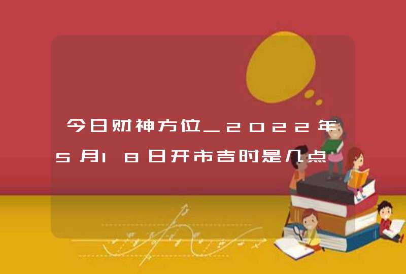 今日财神方位_2022年5月18日开市吉时是几点,第1张