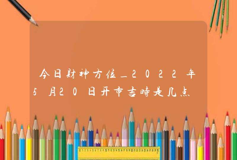 今日财神方位_2022年5月20日开市吉时是几点,第1张