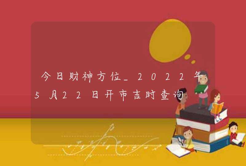 今日财神方位_2022年5月22日开市吉时查询,第1张