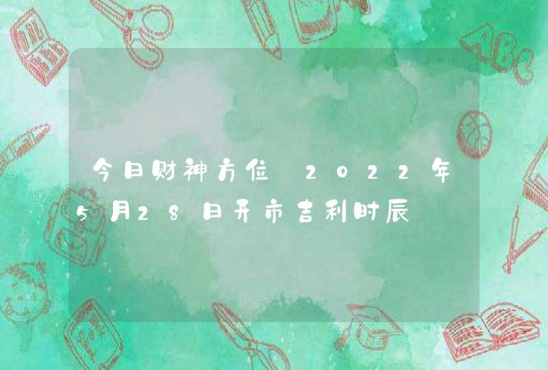 今日财神方位_2022年5月28日开市吉利时辰,第1张