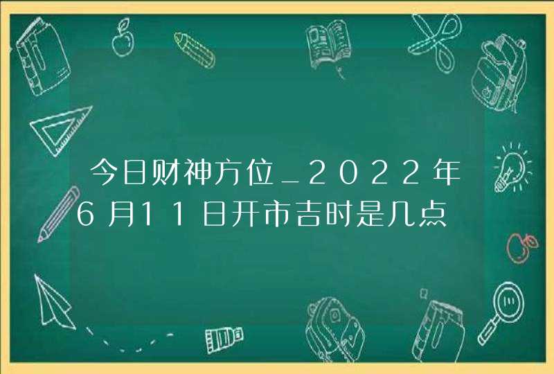 今日财神方位_2022年6月11日开市吉时是几点,第1张