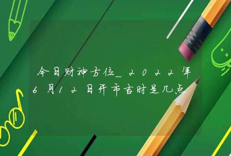 今日财神方位_2022年6月12日开市吉时是几点,第1张