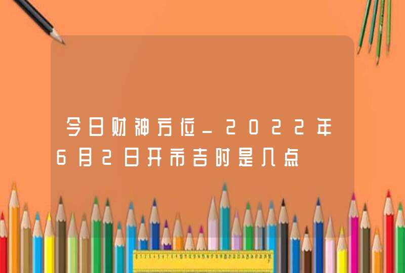 今日财神方位_2022年6月2日开市吉时是几点,第1张